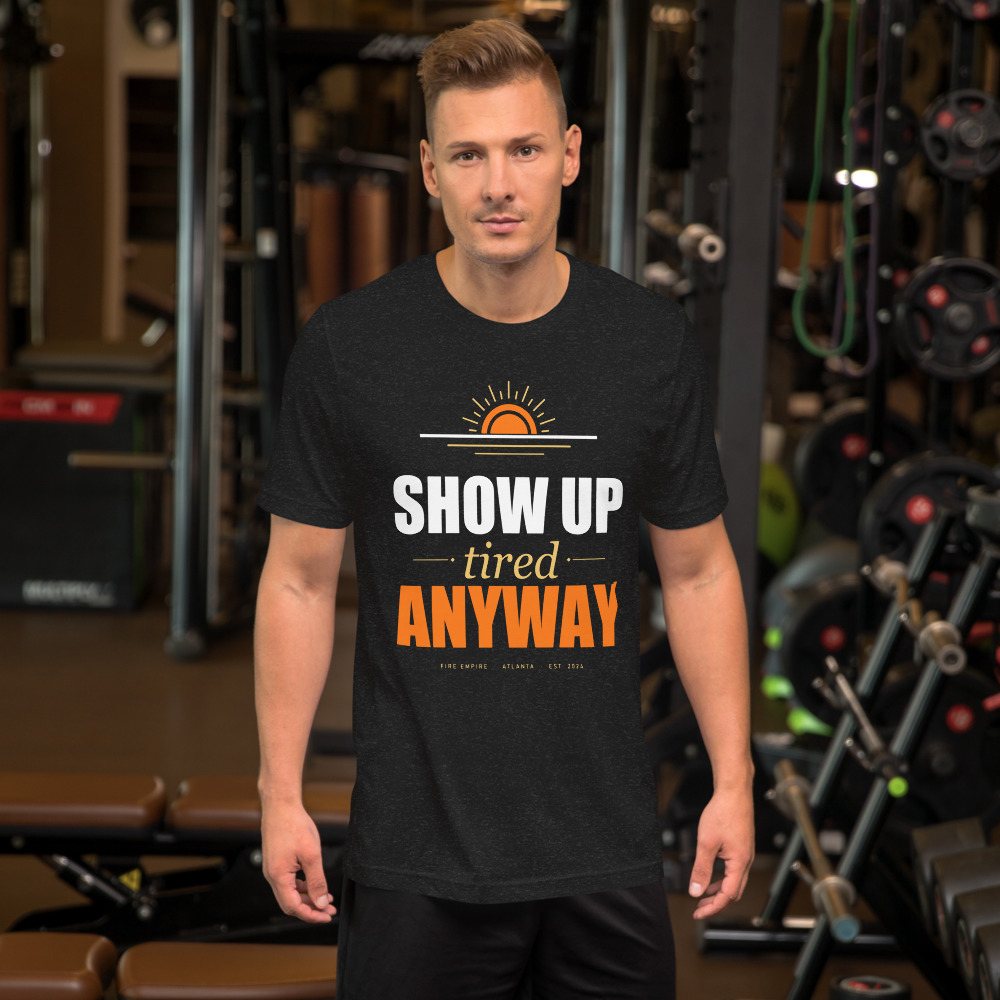 Fire Empire Show Up Tired Anyway Motivation Tee Front