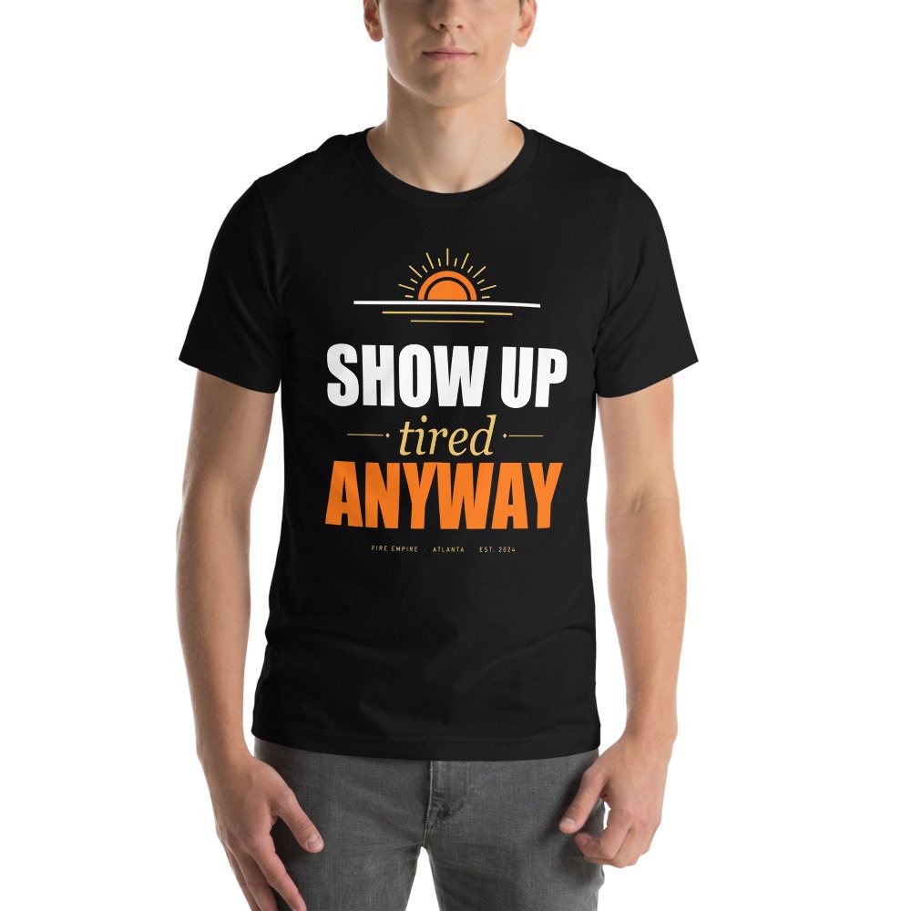 Fire Empire Show Up Tired Anyway Motivation Tee Front