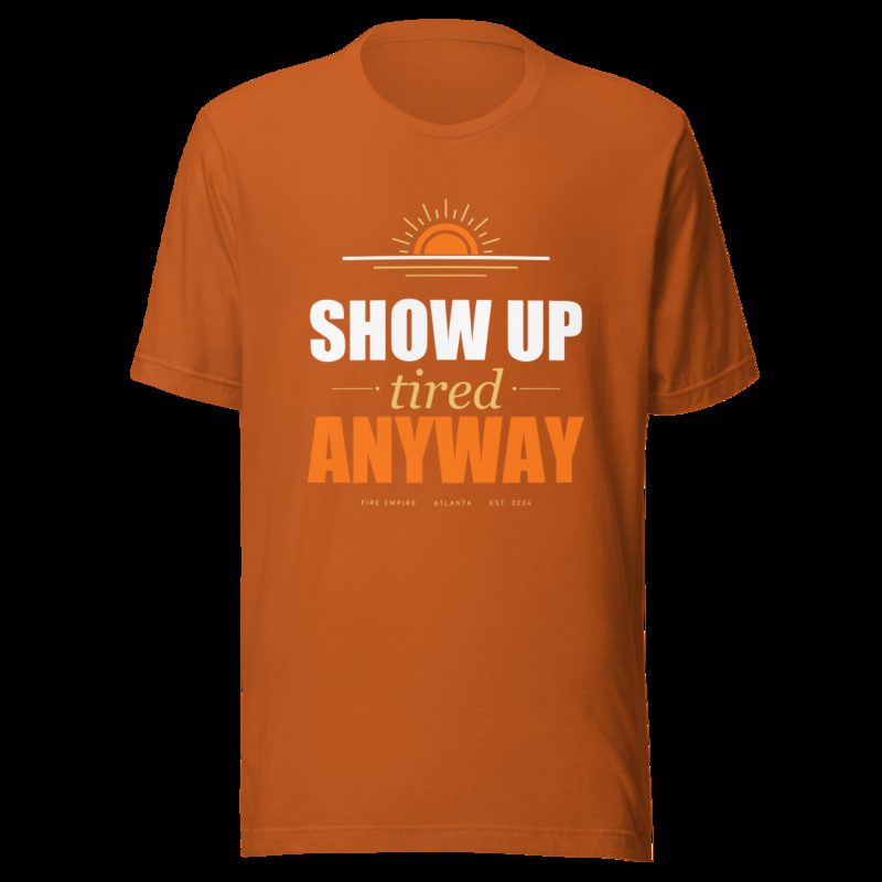 Fire Empire Show Up Tired Anyway Motivation Tee Autumn