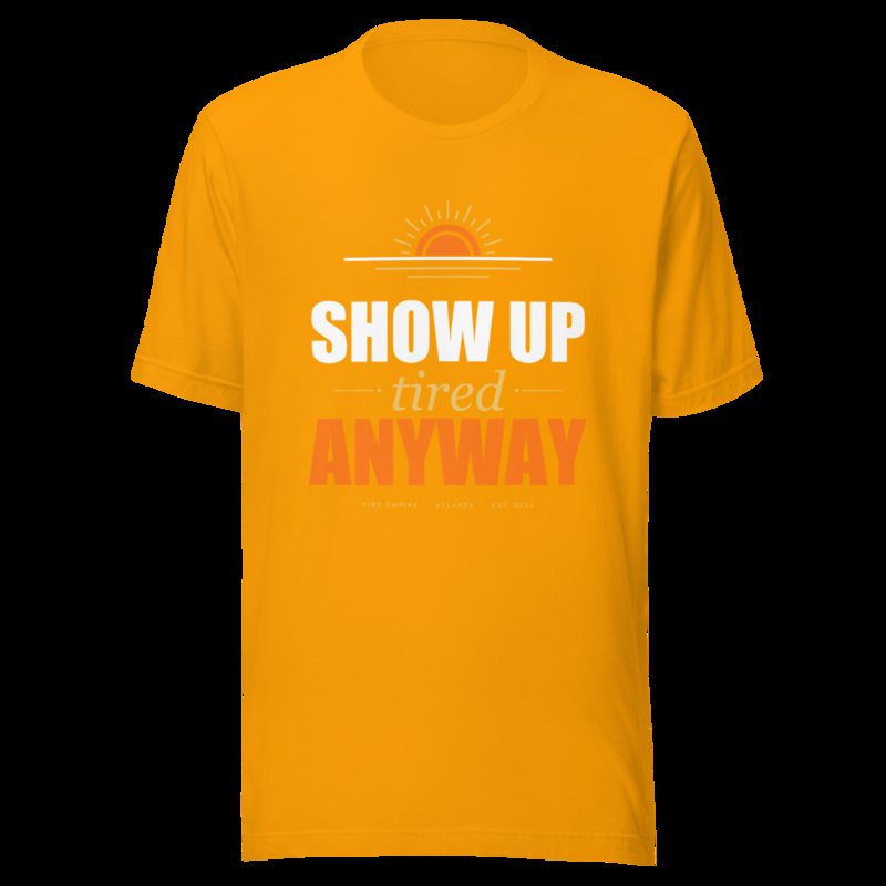 Fire Empire Show Up Tired Anyway Motivation Tee Gold