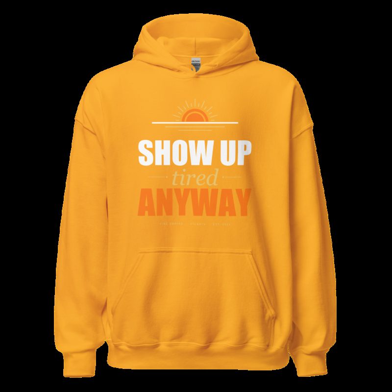 Fire Empire Show Up Tired Anyway Motivation Hoodie Gold